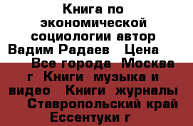 Книга по экономической социологии автор Вадим Радаев › Цена ­ 400 - Все города, Москва г. Книги, музыка и видео » Книги, журналы   . Ставропольский край,Ессентуки г.